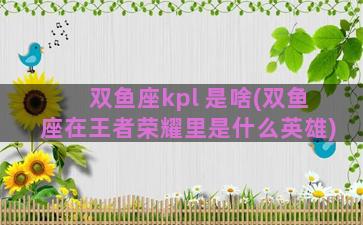 双鱼座kpl 是啥(双鱼座在王者荣耀里是什么英雄)